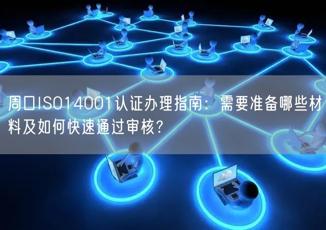 周口ISO14001认证办理指南,需要准备哪些材料及如何快速通过审核,