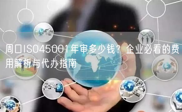 周口ISO45001年审多少钱,企业必看的费用与代办指南