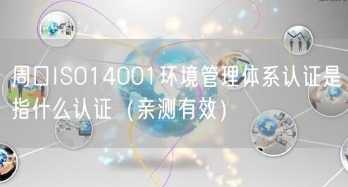 周口ISO14001环境管理体系认证是指什么认证（亲测有效）