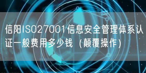 信阳ISO27001信息安全管理体系认证一般费用多少钱（颠覆操作）