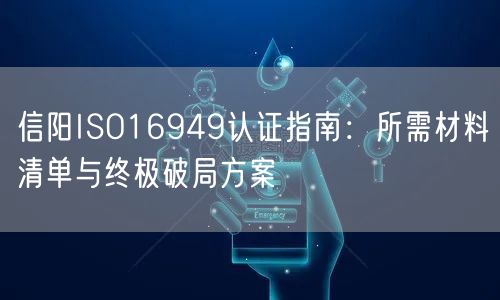 信阳ISO16949认证指南,所需材料清单与终极破局方案