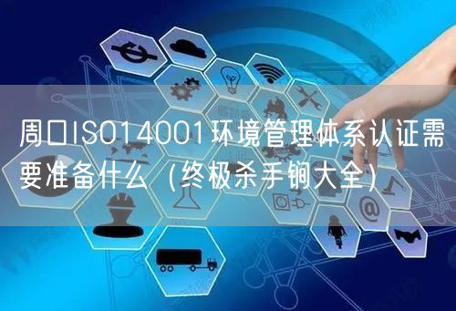 周口ISO14001环境管理体系认证需要准备什么（终极杀手锏大全）