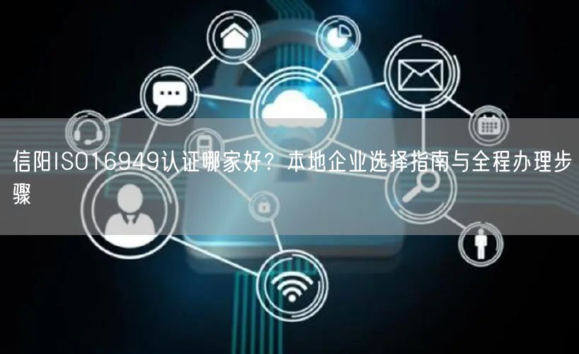 信阳ISO16949认证哪家好,本地企业选择指南与全程办理步骤