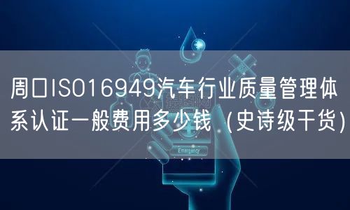 周口ISO16949汽车行业质量管理体系认证一般费用多少钱（史诗级干货）