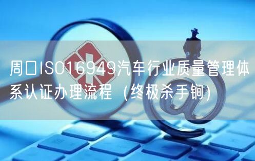 周口ISO16949汽车行业质量管理体系认证办理流程（终极杀手锏）