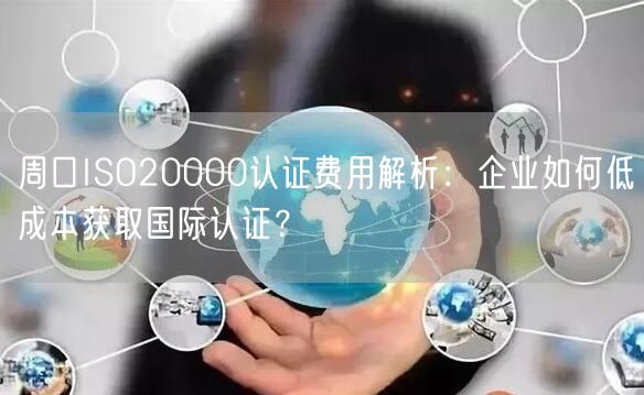 周口ISO20000认证费用,企业如何低成本获取国际认证,
