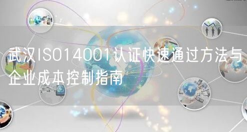 武汉ISO14001认证快速通过方法与企业成本控制指南