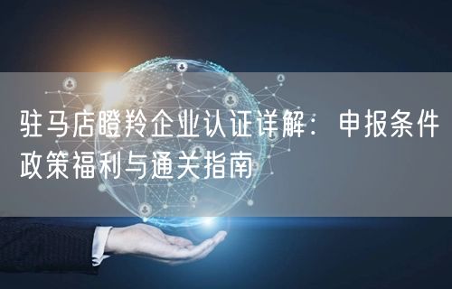 驻马店瞪羚企业认证,申报条件政策福利与通关指南