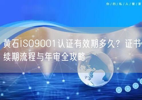 黄石ISO9001认证有效期多久,证书续期流程与年审全攻略