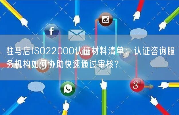 驻马店ISO22000认证材料清单,认证咨询服务机构如何协助快速通过审核,