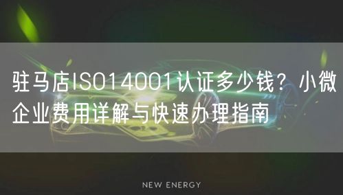驻马店ISO14001认证多少钱,小微企业费用与快速办理指南