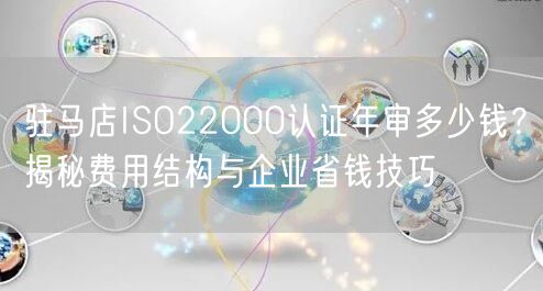 驻马店ISO22000认证年审多少钱,费用结构与企业省钱技巧