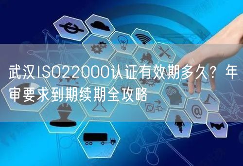 武汉ISO22000认证有效期多久,年审要求到期续期全攻略