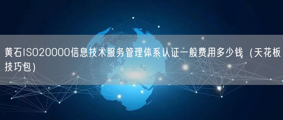 黄石ISO20000信息技术服务管理体系认证一般费用多少钱（天花板技巧包）