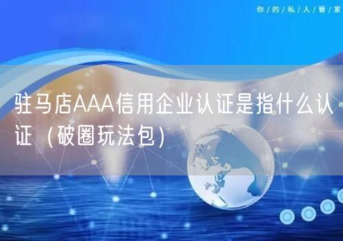 驻马店AAA信用企业认证是指什么认证（破圈玩法包）