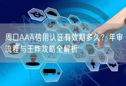 周口AAA信用认证有效期多久,年审流程与王炸攻略全