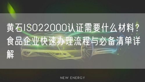 黄石ISO22000认证需要什么材料,食品企业快速办理流程与必备清单