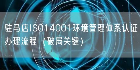 驻马店ISO14001环境管理体系认证办理流程（破局关键）