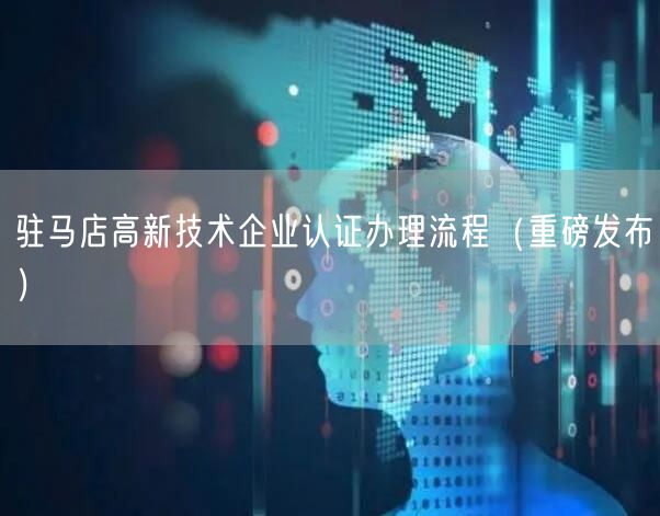 驻马店高新技术企业认证办理流程（重磅发布）