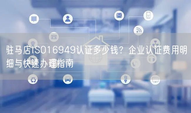 驻马店ISO16949认证多少钱,企业认证费用明细与快速办理指南