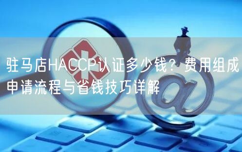 驻马店HACCP认证多少钱,费用组成申请流程与省钱技巧