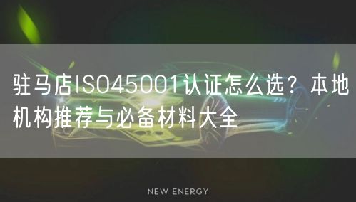 驻马店ISO45001认证怎么选,本地机构推荐与必备材料大全
