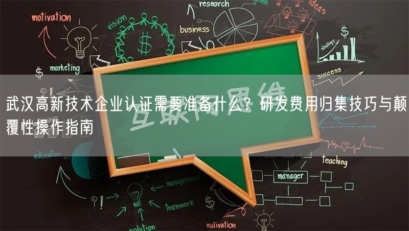 武汉高新技术企业认证需要准备什么,研发费用归集技巧与颠覆性操作指南