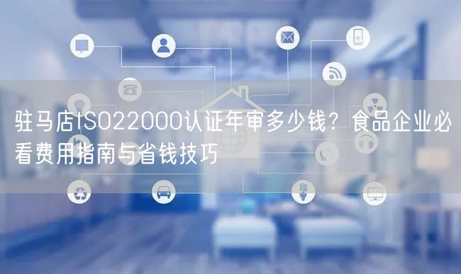 驻马店ISO22000认证年审多少钱,食品企业必看费用指南与省钱技巧