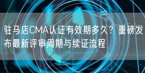 驻马店CMA认证有效期多久,重磅发布最新评审周期与续证流程