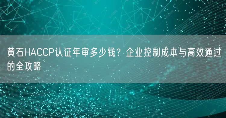 黄石HACCP认证年审多少钱,企业控制成本与高效通过的全攻略