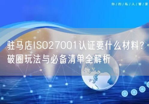 驻马店ISO27001认证要什么材料,破圈玩法与必备清单全