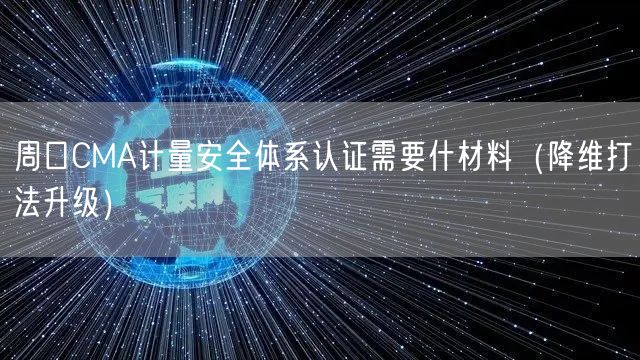 周口CMA计量安全体系认证需要什材料（降维打法升级）