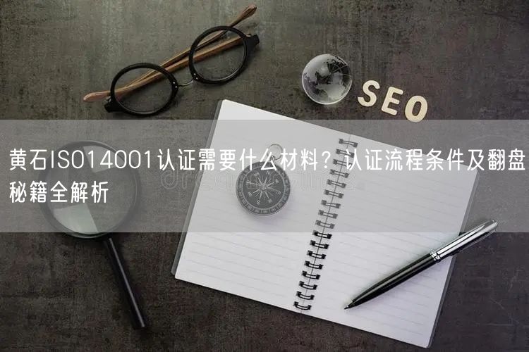 黄石ISO14001认证需要什么材料,认证流程条件及翻盘秘籍全