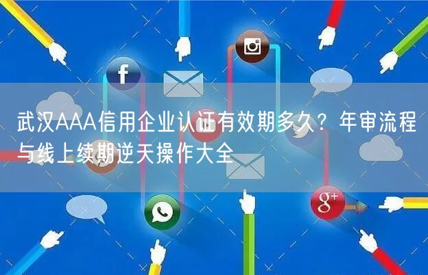 武汉AAA信用企业认证有效期多久,年审流程与线上续期逆天操作大全