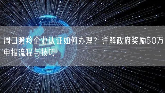 周口瞪羚企业认证如何办理,政府奖励50万申报流程与技巧