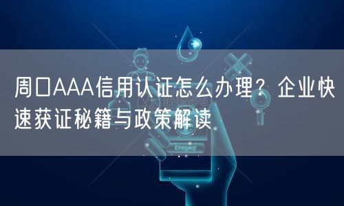 周口AAA信用认证怎么办理,企业快速获证秘籍与政策解读
