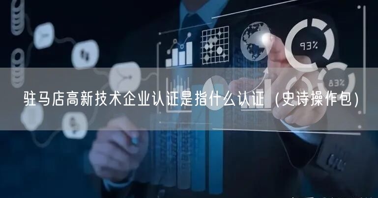 驻马店高新技术企业认证是指什么认证（史诗操作包）