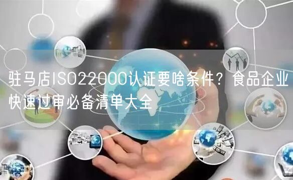 驻马店ISO22000认证要啥条件,食品企业快速过审必备清单大全