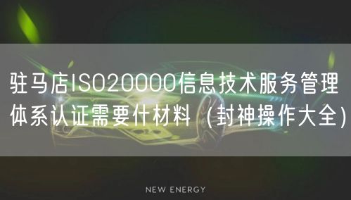 驻马店ISO20000信息技术服务管理体系认证需要什材料（封神操作大全）