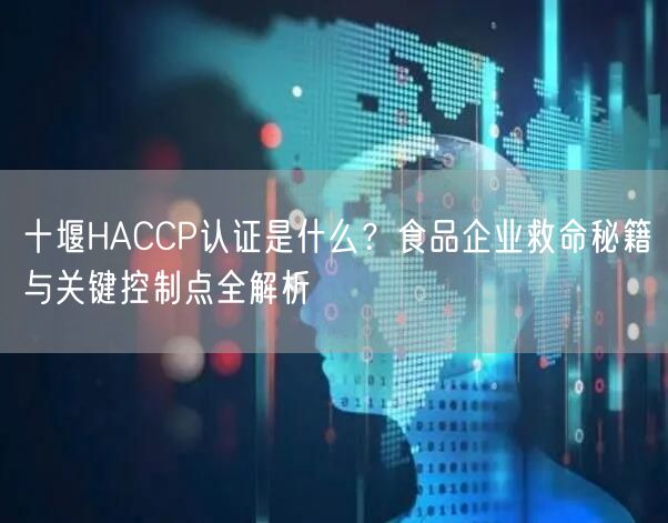十堰HACCP认证是什么,食品企业救命秘籍与关键控制点全