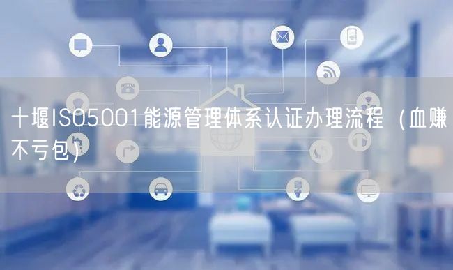 十堰ISO5001能源管理体系认证办理流程（血赚不亏包）