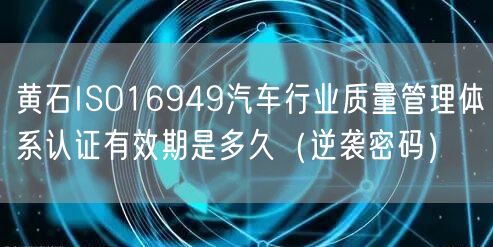 黄石ISO16949汽车行业质量管理体系认证有效期是多久（密码）