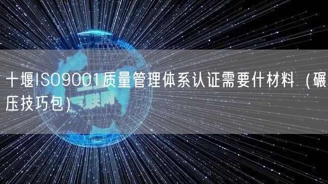 十堰ISO9001质量管理体系认证需要什材料（碾压技巧包）