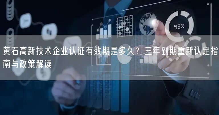 黄石高新技术企业认证有效期是多久,三年到期重新认定指南与政策解读
