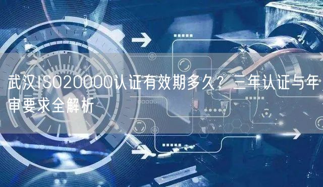 武汉ISO20000认证有效期多久,三年认证与年审要求全
