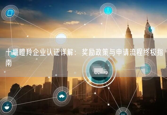 十堰瞪羚企业认证,奖励政策与申请流程终极指南