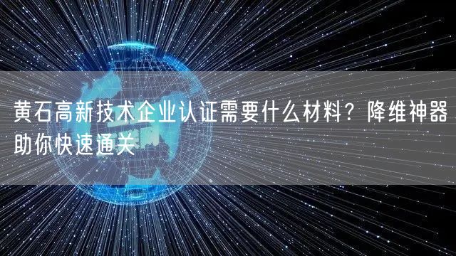 黄石高新技术企业认证需要什么材料,降维神器助你快速通关
