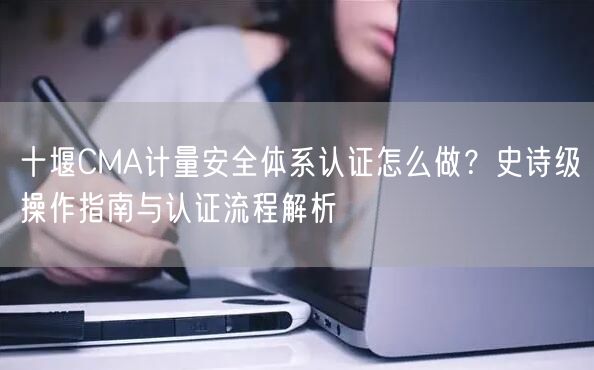 十堰CMA计量安全体系认证怎么做,史诗级操作指南与认证流程