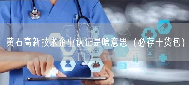 黄石高新技术企业认证是啥意思（必存干货包）