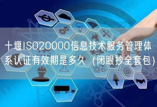 十堰ISO20000信息技术服务管理体系认证有效期是多久（闭眼抄全套包）